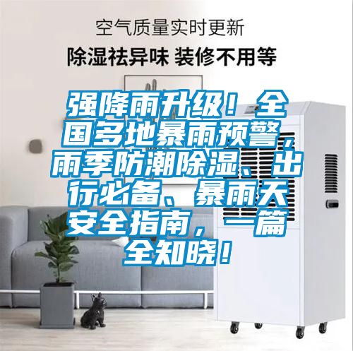 強(qiáng)降雨升級(jí)！全國多地暴雨預(yù)警，雨季防潮除濕、出行必備、暴雨天安全指南，一篇全知曉！