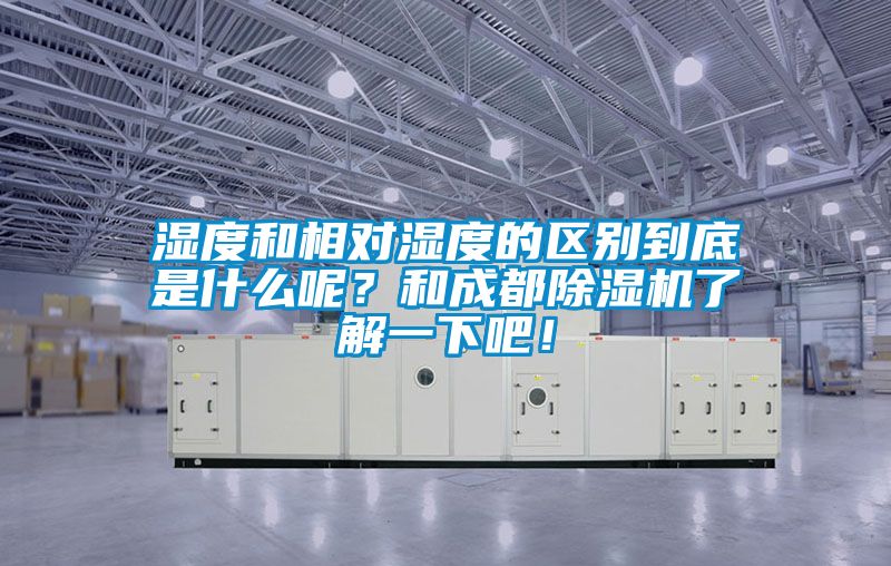 濕度和相對濕度的區別到底是什么呢？和成都除濕機了解一下吧！