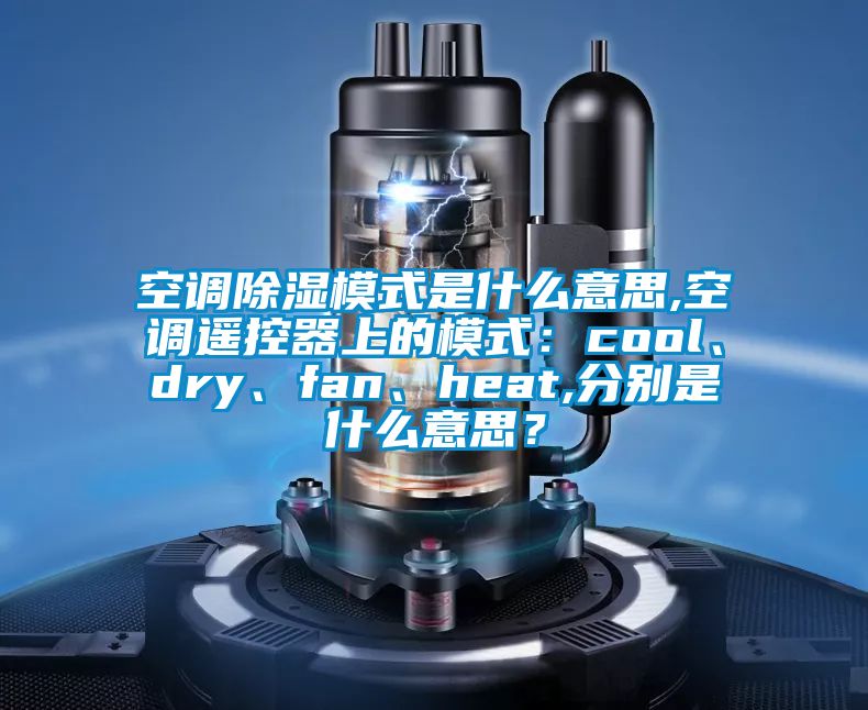 空調(diào)除濕模式是什么意思,空調(diào)遙控器上的模式：cool、dry、fan、heat,分別是什么意思？
