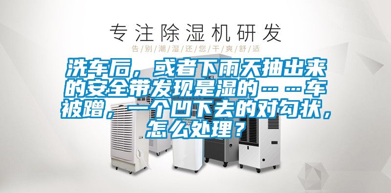 洗車后，或者下雨天抽出來的安全帶發現是濕的……車被蹭，一個凹下去的對勾狀，怎么處理？