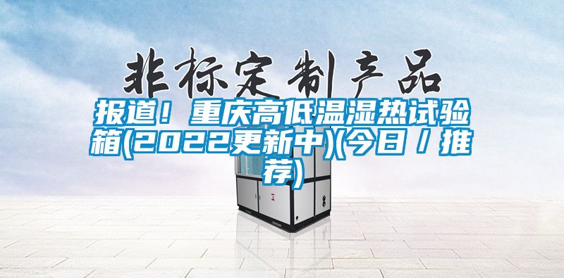 報(bào)道！重慶高低溫濕熱試驗(yàn)箱(2022更新中)(今日／推薦)