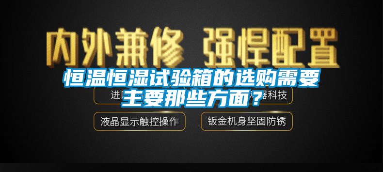 恒溫恒濕試驗(yàn)箱的選購需要主要那些方面？
