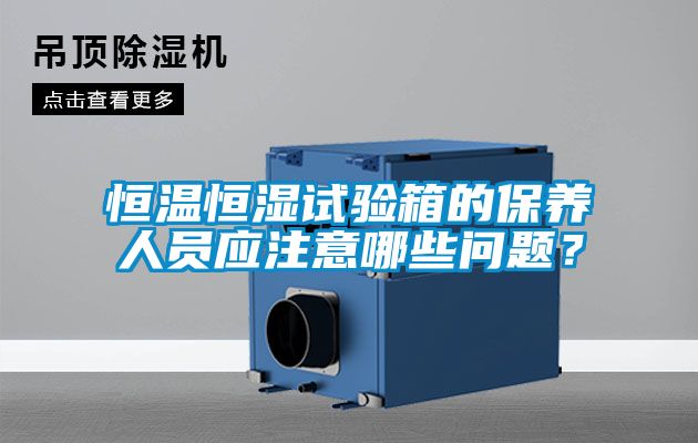 恒溫恒濕試驗箱的保養人員應注意哪些問題？