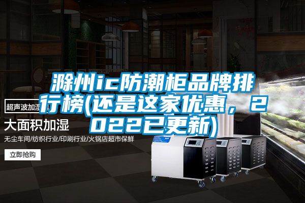 滁州ic防潮柜品牌排行榜(還是這家優惠，2022已更新)