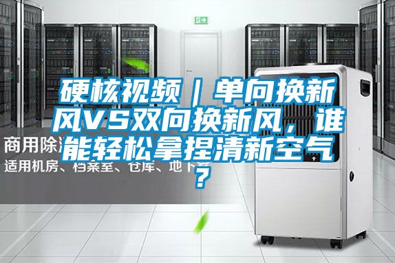 硬核視頻｜單向換新風(fēng)VS雙向換新風(fēng)，誰(shuí)能輕松拿捏清新空氣？
