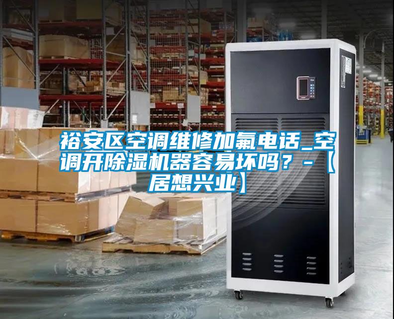 裕安區空調維修加氟電話_空調開除濕機器容易壞嗎？-【居想興業】