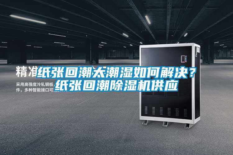 紙張回潮太潮濕如何解決？紙張回潮除濕機(jī)供應(yīng)