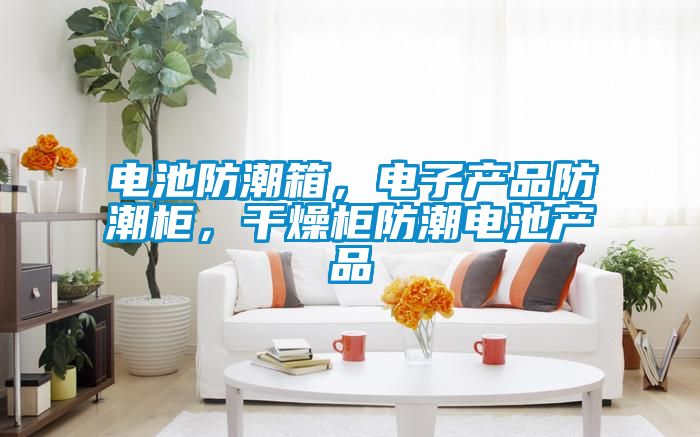 電池防潮箱，電子產品防潮柜，干燥柜防潮電池產品