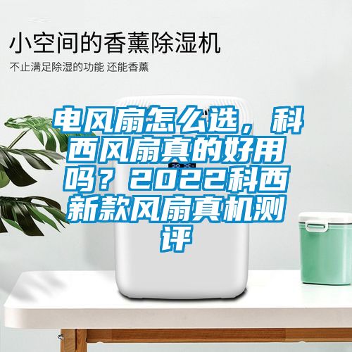 電風扇怎么選，科西風扇真的好用嗎？2022科西新款風扇真機測評