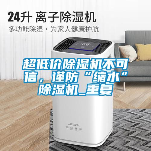 超低價除濕機不可信，謹防“縮水”除濕機_重復