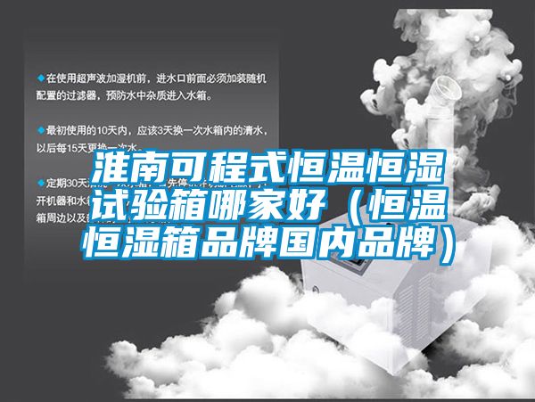 淮南可程式恒溫恒濕試驗(yàn)箱哪家好（恒溫恒濕箱品牌國內(nèi)品牌）