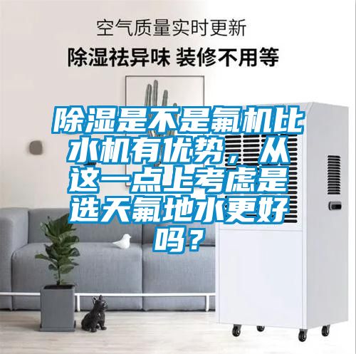 除濕是不是氟機(jī)比水機(jī)有優(yōu)勢，從這一點(diǎn)上考慮是選天氟地水更好嗎？