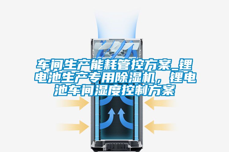 車間生產(chǎn)能耗管控方案_鋰電池生產(chǎn)專用除濕機，鋰電池車間濕度控制方案