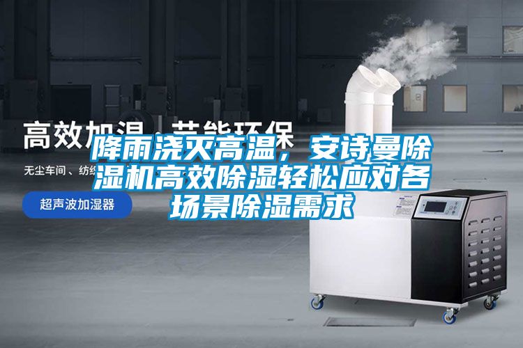 降雨澆滅高溫，安詩曼除濕機(jī)高效除濕輕松應(yīng)對(duì)各場(chǎng)景除濕需求
