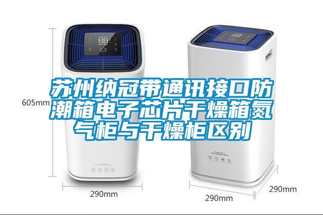 蘇州納冠帶通訊接口防潮箱電子芯片干燥箱氮氣柜與干燥柜區別