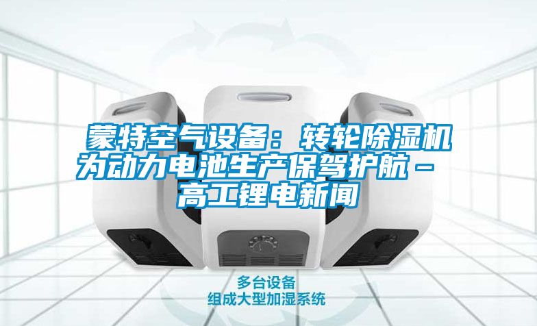 蒙特空氣設備：轉輪除濕機為動力電池生產保駕護航– 高工鋰電新聞