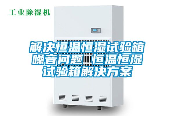 解決恒溫恒濕試驗箱噪音問題 恒溫恒濕試驗箱解決方案