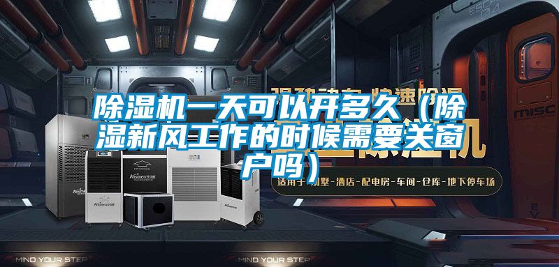 除濕機一天可以開多久（除濕新風工作的時候需要關窗戶嗎）