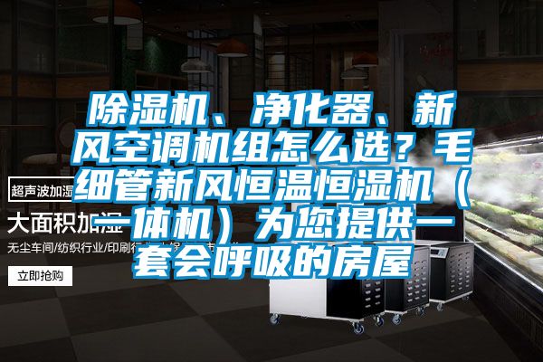 除濕機、凈化器、新風空調機組怎么選？毛細管新風恒溫恒濕機（一體機）為您提供一套會呼吸的房屋