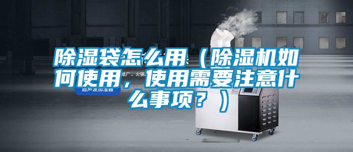 除濕袋怎么用（除濕機如何使用，使用需要注意什么事項？）