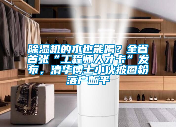 除濕機的水也能喝？全省首張“工程師人才卡”發(fā)布，清華博士小伙被圈粉落戶臨平