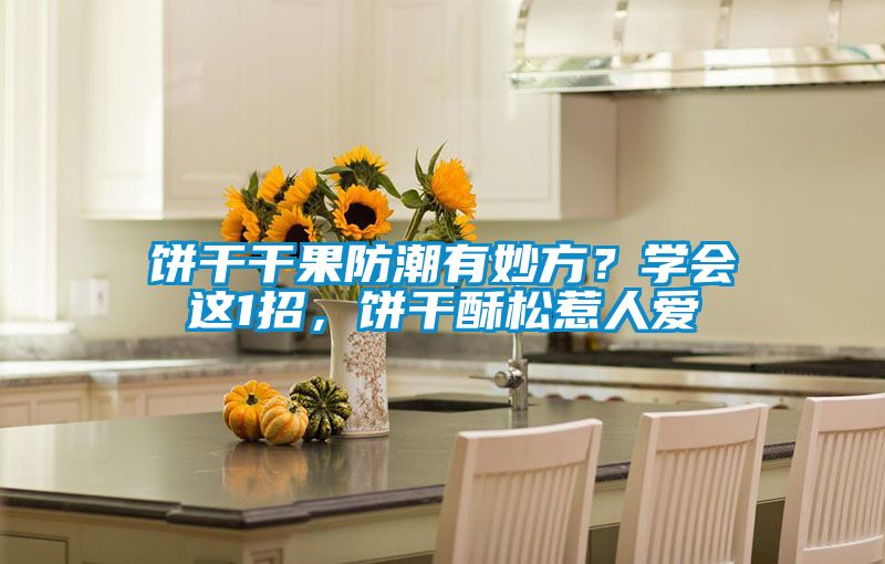 餅干干果防潮有妙方？學會這1招，餅干酥松惹人愛