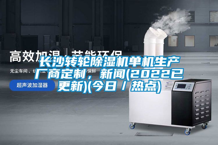 長沙轉輪除濕機單機生產廠商定制，新聞(2022已更新)(今日／熱點)