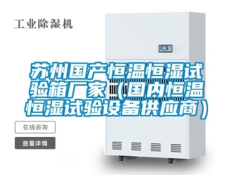 知識百科蘇州國產恒溫恒濕試驗箱廠家（國內恒溫恒濕試驗設備供應商）