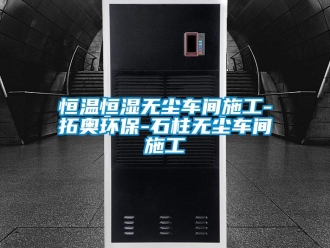 知識百科恒溫恒濕無塵車間施工-拓奧環保-石柱無塵車間施工