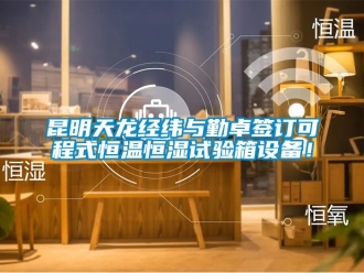 知識百科昆明天龍經(jīng)緯與勤卓簽訂可程式恒溫恒濕試驗箱設(shè)備！