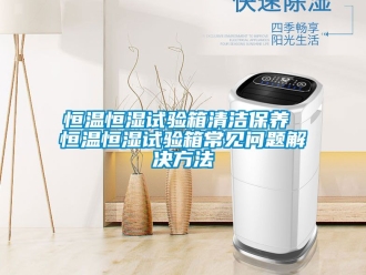 知識(shí)百科恒溫恒濕試驗(yàn)箱清潔保養(yǎng) 恒溫恒濕試驗(yàn)箱常見問題解決方法