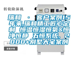知識百科瑞和 · 客戶案例15年來,瑞和精工匠心定制 恒溫恒濕恒氧&恒凈恒靜 五恒系統, 2000+別墅大宅案例