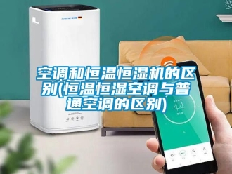 知識(shí)百科空調(diào)和恒溫恒濕機(jī)的區(qū)別(恒溫恒濕空調(diào)與普通空調(diào)的區(qū)別)