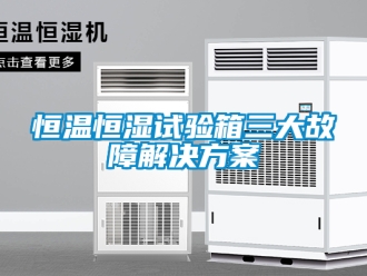 知識百科恒溫恒濕試驗箱三大故障解決方案
