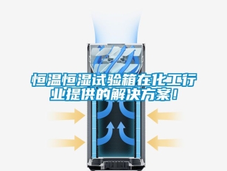 知識百科恒溫恒濕試驗箱在化工行業(yè)提供的解決方案！