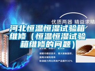 知識百科河北恒溫恒濕試驗箱維修（恒溫恒濕試驗箱維修的問題）