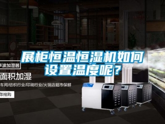 知識百科展柜恒溫恒濕機如何設置溫度呢？