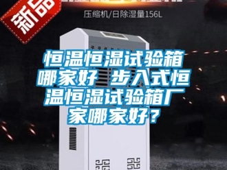 知識百科恒溫恒濕試驗箱哪家好 步入式恒溫恒濕試驗箱廠家哪家好？
