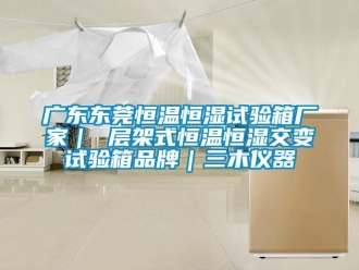 知識百科廣東東莞恒溫恒濕試驗箱廠家｜ 層架式恒溫恒濕交變試驗箱品牌｜三木儀器