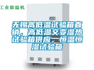 知識百科無錫高低溫試驗箱直銷，高低溫交變濕熱試驗箱供應，恒溫恒濕試驗箱