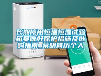知識百科長期停用恒溫恒濕試驗(yàn)箱要做好保護(hù)措施及選購指南_蔡明簡歷個人