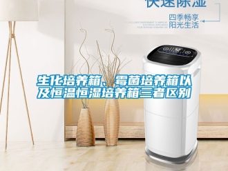 知識百科生化培養箱、霉菌培養箱以及恒溫恒濕培養箱三者區別