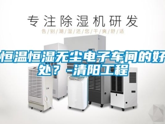 知識百科恒溫恒濕無塵電子車間的好處？-清陽工程