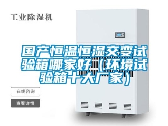 知識百科國產(chǎn)恒溫恒濕交變試驗箱哪家好（環(huán)境試驗箱十大廠家）