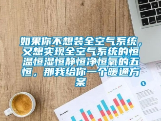 知識百科如果你不想裝全空氣系統，又想實現全空氣系統的恒溫恒濕恒靜恒凈恒氧的五恒，那我給你一個暖通方案