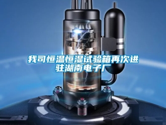知識百科我司恒溫恒濕試驗箱再次進駐湖南電子廠