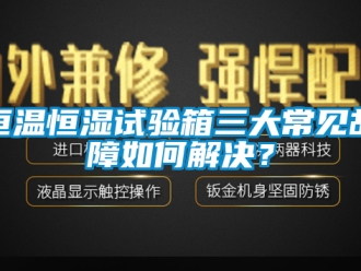 知識百科恒溫恒濕試驗箱三大常見故障如何解決？