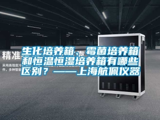 知識百科生化培養箱、霉菌培養箱和恒溫恒濕培養箱有哪些區別？——上海航佩儀器