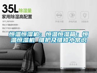 知識百科恒溫恒濕機：恒溫恒濕箱；恒溫恒濕機 維護及維修小常識