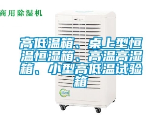 知識百科高低溫箱、桌上型恒溫恒濕箱、高溫高濕箱、小型高低溫試驗箱